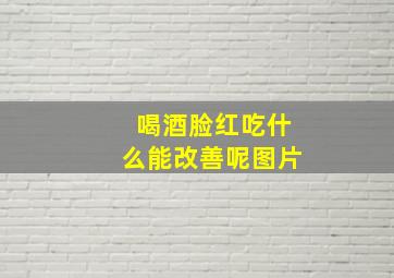 喝酒脸红吃什么能改善呢图片