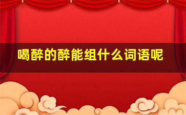 喝醉的醉能组什么词语呢