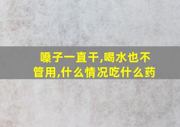 嗓子一直干,喝水也不管用,什么情况吃什么药