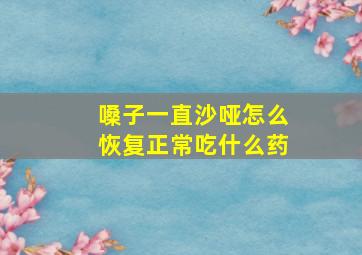 嗓子一直沙哑怎么恢复正常吃什么药