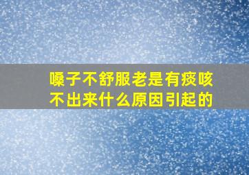 嗓子不舒服老是有痰咳不出来什么原因引起的