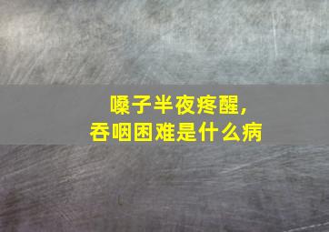 嗓子半夜疼醒,吞咽困难是什么病