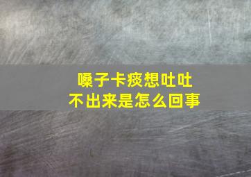 嗓子卡痰想吐吐不出来是怎么回事