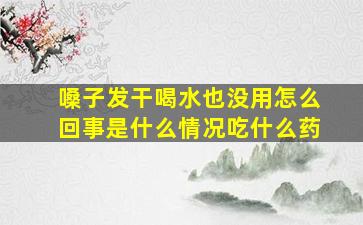 嗓子发干喝水也没用怎么回事是什么情况吃什么药