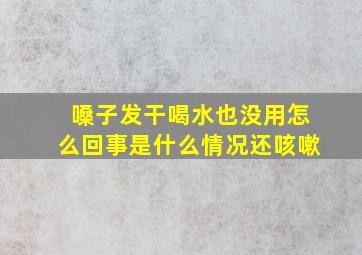 嗓子发干喝水也没用怎么回事是什么情况还咳嗽