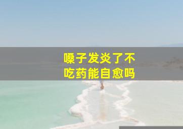 嗓子发炎了不吃药能自愈吗