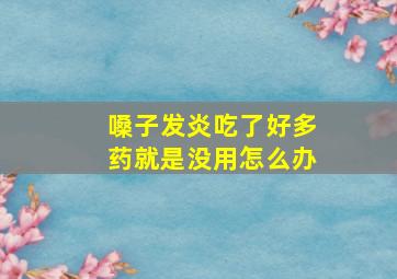 嗓子发炎吃了好多药就是没用怎么办