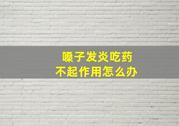 嗓子发炎吃药不起作用怎么办