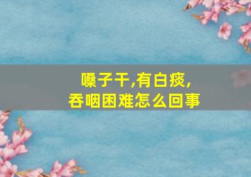 嗓子干,有白痰,吞咽困难怎么回事