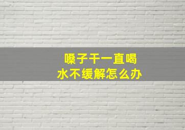 嗓子干一直喝水不缓解怎么办