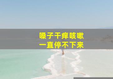 嗓子干痒咳嗽一直停不下来