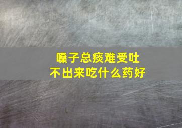 嗓子总痰难受吐不出来吃什么药好