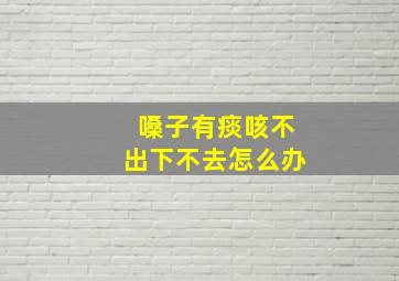 嗓子有痰咳不出下不去怎么办