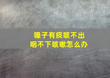 嗓子有痰咳不出咽不下咳嗽怎么办