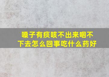 嗓子有痰咳不出来咽不下去怎么回事吃什么药好