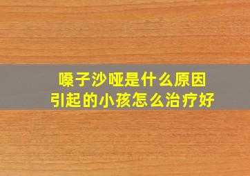 嗓子沙哑是什么原因引起的小孩怎么治疗好