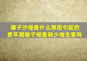 嗓子沙哑是什么原因引起的更年期嗓子哑是缺少维生素吗