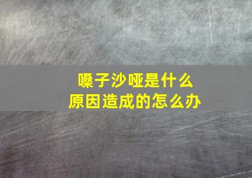 嗓子沙哑是什么原因造成的怎么办