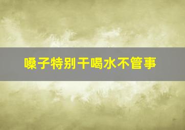 嗓子特别干喝水不管事