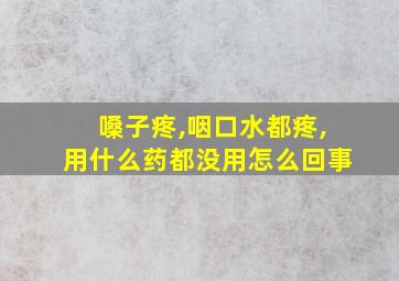 嗓子疼,咽口水都疼,用什么药都没用怎么回事