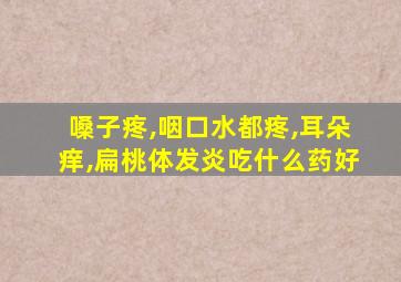 嗓子疼,咽口水都疼,耳朵痒,扁桃体发炎吃什么药好