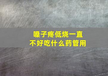 嗓子疼低烧一直不好吃什么药管用