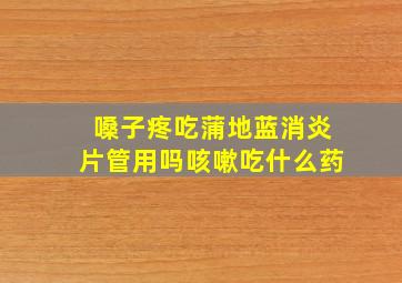 嗓子疼吃蒲地蓝消炎片管用吗咳嗽吃什么药