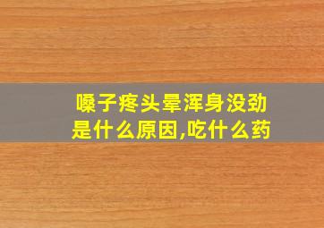 嗓子疼头晕浑身没劲是什么原因,吃什么药