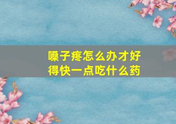 嗓子疼怎么办才好得快一点吃什么药