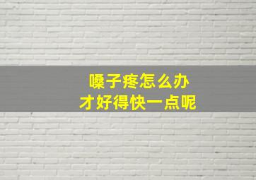 嗓子疼怎么办才好得快一点呢