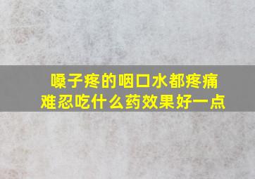 嗓子疼的咽口水都疼痛难忍吃什么药效果好一点