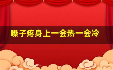 嗓子疼身上一会热一会冷