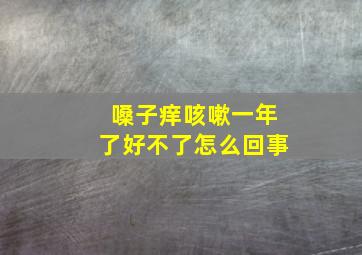 嗓子痒咳嗽一年了好不了怎么回事