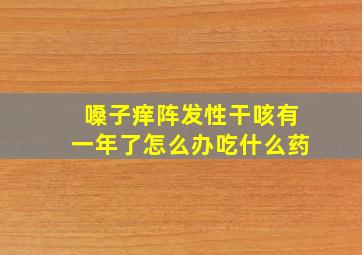 嗓子痒阵发性干咳有一年了怎么办吃什么药