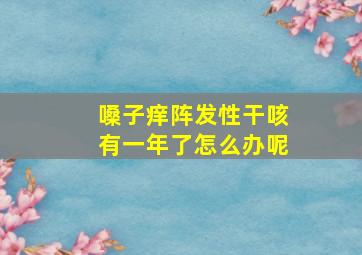 嗓子痒阵发性干咳有一年了怎么办呢