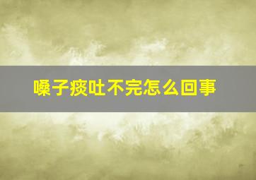 嗓子痰吐不完怎么回事