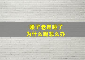 嗓子老是哑了为什么呢怎么办