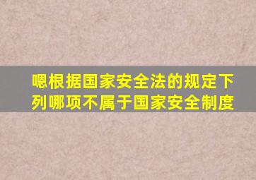 嗯根据国家安全法的规定下列哪项不属于国家安全制度