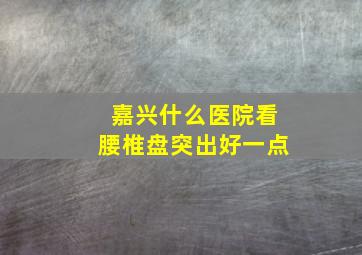 嘉兴什么医院看腰椎盘突出好一点