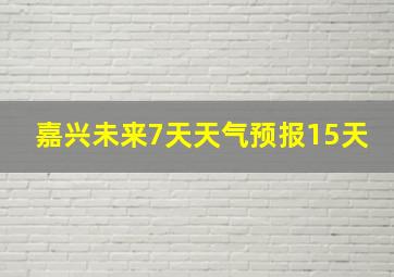 嘉兴未来7天天气预报15天