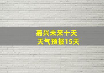 嘉兴未来十天天气预报15天