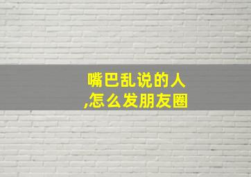 嘴巴乱说的人,怎么发朋友圈