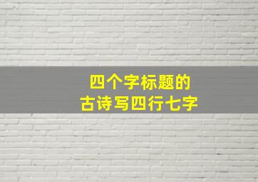 四个字标题的古诗写四行七字