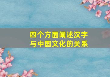 四个方面阐述汉字与中国文化的关系