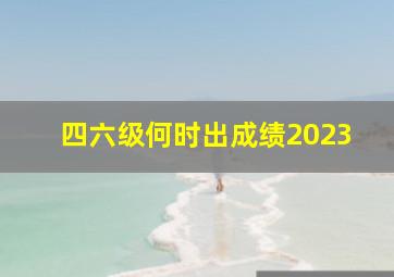 四六级何时出成绩2023