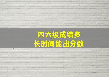 四六级成绩多长时间能出分数