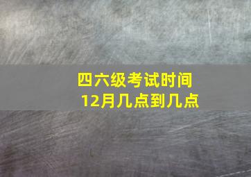 四六级考试时间12月几点到几点