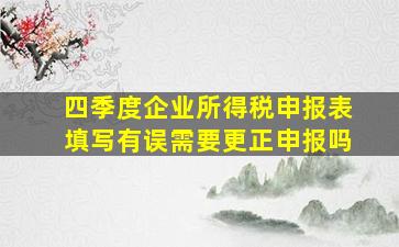 四季度企业所得税申报表填写有误需要更正申报吗