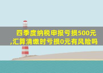 四季度纳税申报亏损500元,汇算清缴时亏损0元有风险吗