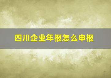 四川企业年报怎么申报